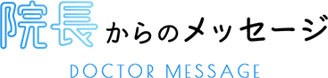 院長からのメッセージ DOCTOR MESSAGE