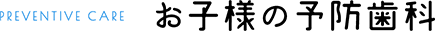 お子様の予防歯科 PREVENTIVE CARE